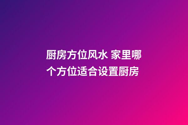 厨房方位风水 家里哪个方位适合设置厨房